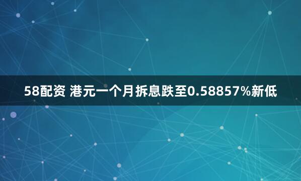 58配资 港元一个月拆息跌至0.58857%新低