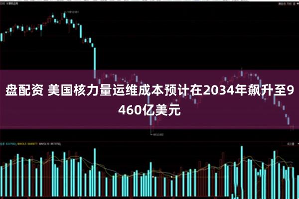 盘配资 美国核力量运维成本预计在2034年飙升至9460亿美元