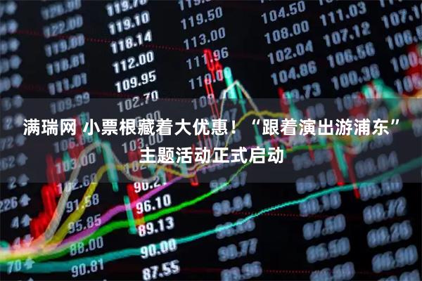 满瑞网 小票根藏着大优惠！“跟着演出游浦东”主题活动正式启动