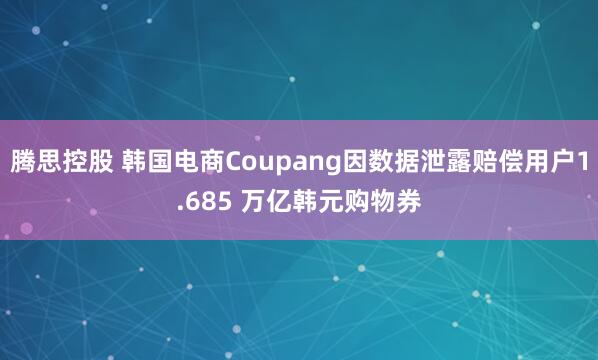腾思控股 韩国电商Coupang因数据泄露赔偿用户1.685 万亿韩元购物券