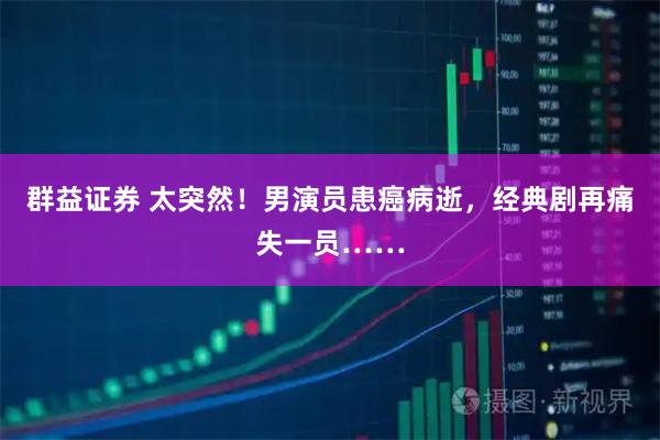 群益证券 太突然！男演员患癌病逝，经典剧再痛失一员……