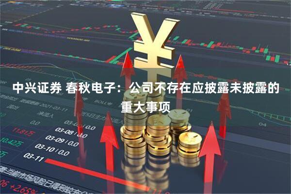 中兴证券 春秋电子：公司不存在应披露未披露的重大事项