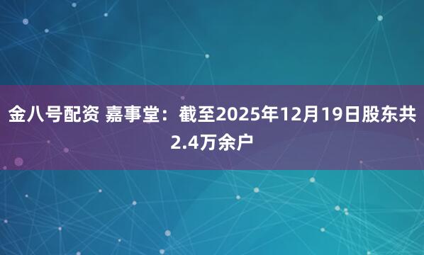 金八号配资 嘉事堂：截至2025年12月19日股东共2.4万余户