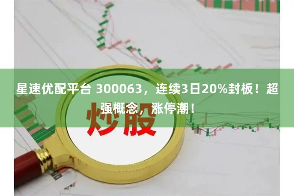星速优配平台 300063，连续3日20%封板！超强概念，涨停潮！