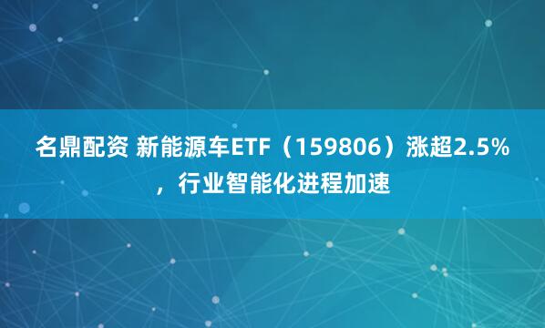 名鼎配资 新能源车ETF（159806）涨超2.5%，行业智能化进程加速