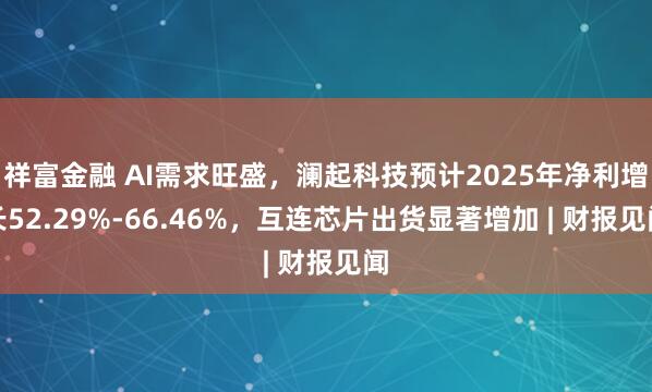 祥富金融 AI需求旺盛，澜起科技预计2025年净利增长52.29%-66.46%，互连芯片出货显著增加 | 财报见闻