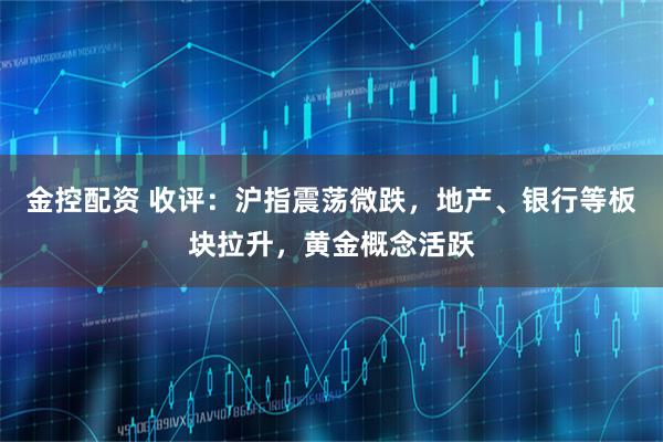 金控配资 收评：沪指震荡微跌，地产、银行等板块拉升，黄金概念活跃