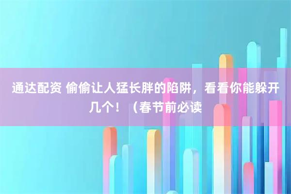 通达配资 偷偷让人猛长胖的陷阱，看看你能躲开几个！（春节前必读