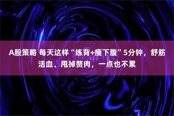 A股策略 每天这样“练背+瘦下腹”5分钟，舒筋活血、甩掉赘肉，一点也不累