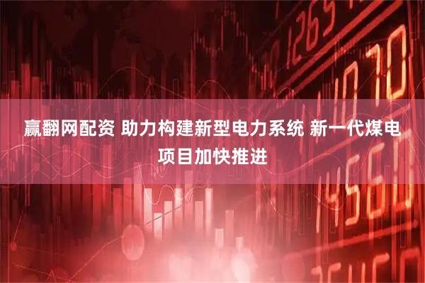 赢翻网配资 助力构建新型电力系统 新一代煤电项目加快推进