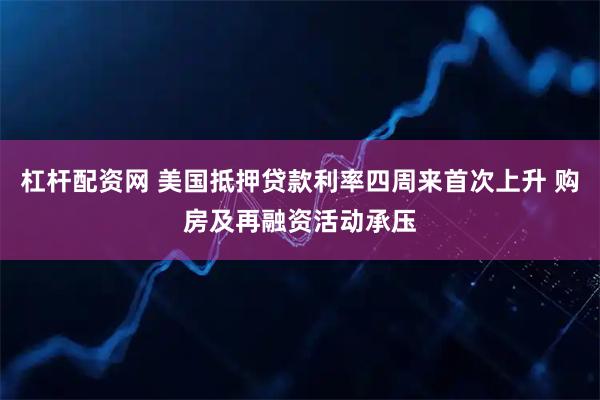 杠杆配资网 美国抵押贷款利率四周来首次上升 购房及再融资活动承压