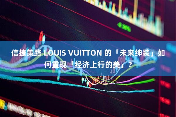 信捷策路 LOUIS VUITTON 的「未来绅装」如何重现「经济上行的美」？