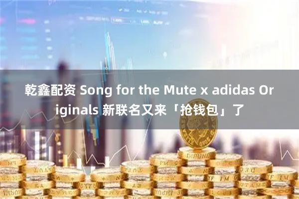 乾鑫配资 Song for the Mute x adidas Originals 新联名又来「抢钱包」了