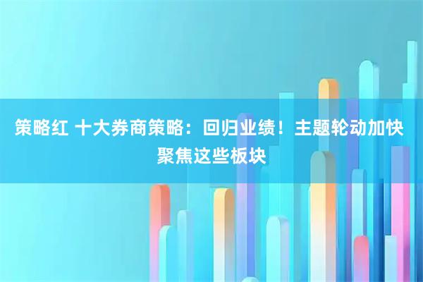 策略红 十大券商策略：回归业绩！主题轮动加快 聚焦这些板块