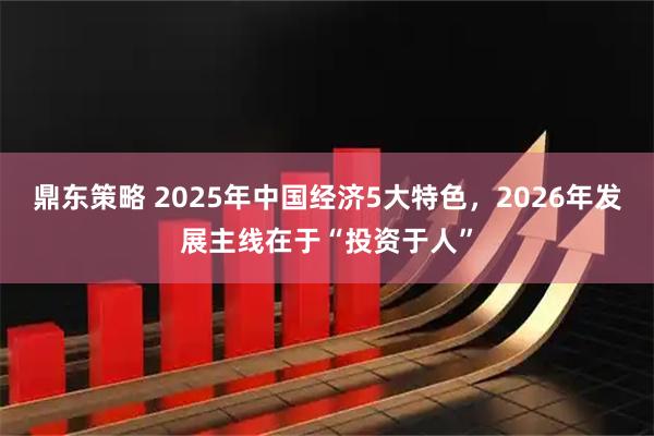 鼎东策略 2025年中国经济5大特色，2026年发展主线在于“投资于人”