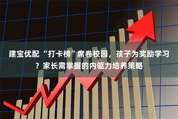 建宝优配 “打卡榜”席卷校园，孩子为奖励学习？家长需掌握的内驱力培养策略