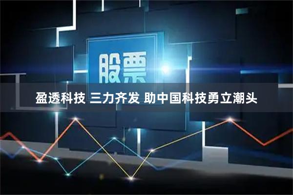 盈透科技 三力齐发 助中国科技勇立潮头
