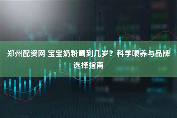 郑州配资网 宝宝奶粉喝到几岁？科学喂养与品牌选择指南