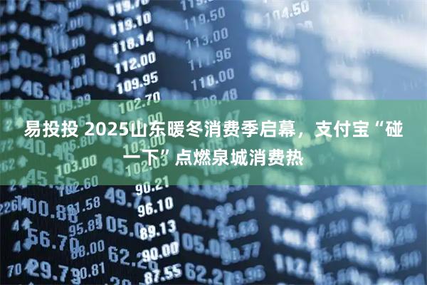易投投 2025山东暖冬消费季启幕，支付宝“碰一下”点燃泉城消费热