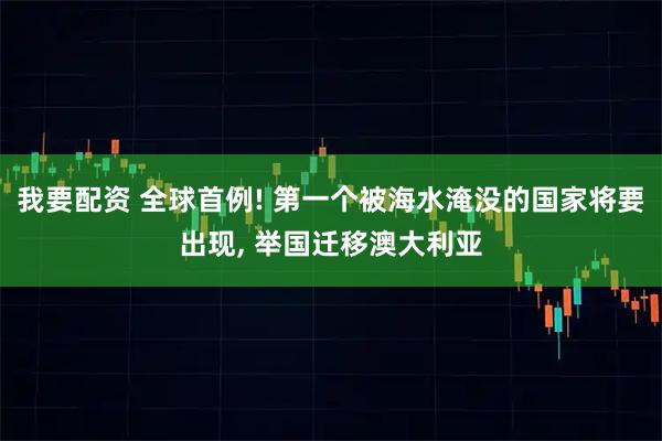 我要配资 全球首例! 第一个被海水淹没的国家将要出现, 举国迁移澳大利亚