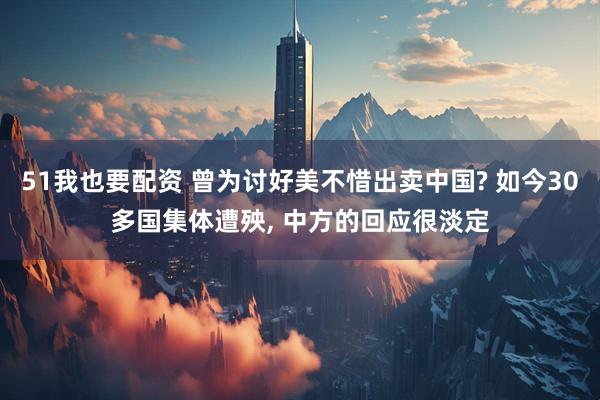 51我也要配资 曾为讨好美不惜出卖中国? 如今30多国集体遭殃, 中方的回应很淡定