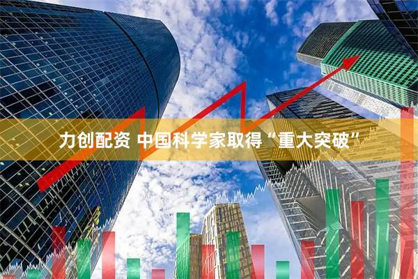 力创配资 中国科学家取得“重大突破”