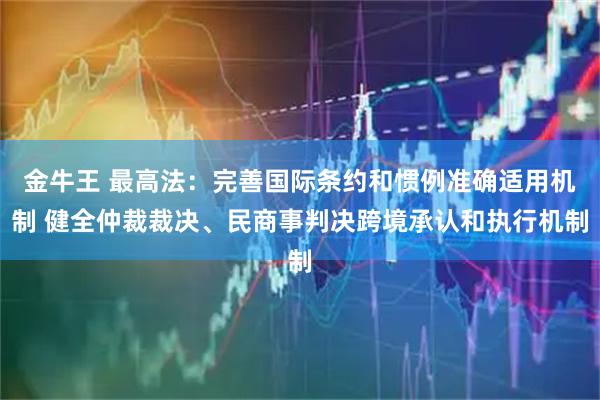 金牛王 最高法：完善国际条约和惯例准确适用机制 健全仲裁裁决、民商事判决跨境承认和执行机制
