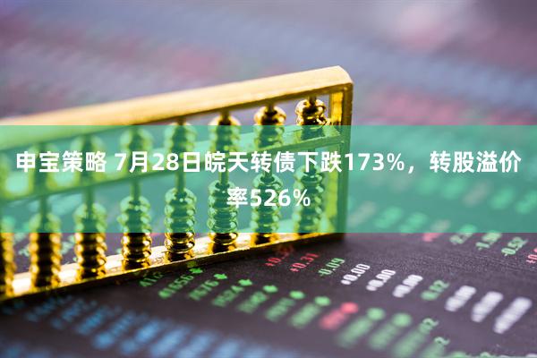 申宝策略 7月28日皖天转债下跌173%，转股溢价率526%