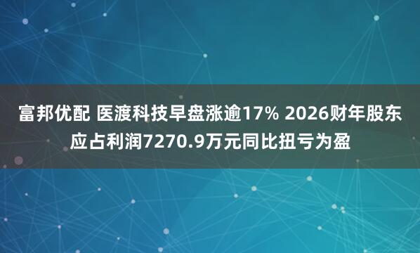 富邦优配 医渡科技早盘涨逾17% 2026财年股东应占利润7270.9万元同比扭亏为盈