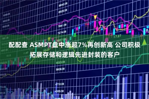 配配查 ASMPT盘中涨超7%再创新高 公司积极拓展存储和逻辑先进封装的客户